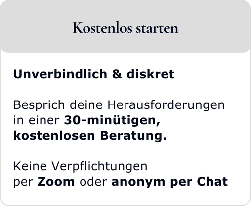 Kostenlos starten: Unverbindlich & diskret Besprich deine Herausforderungen in einer 30-minütigen, kostenlosen Beratung. Keine Verpflichtungen per Zoom oder anonym per Chat