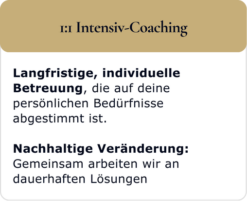 1:1 Intensivcoaching Langfristige, individuelle Betreuung, die auf deine persönlichen Bedürfnisse abgestimmt ist. Nachhaltige Veränderung: Gemeinsam arbeiten wir an dauerhaften Lösungen